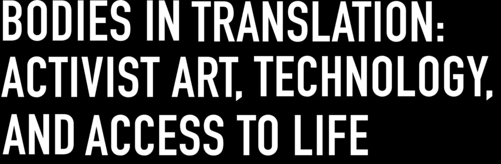White text on a black background saying: bodies in translation, activist art, technology, and access to life.